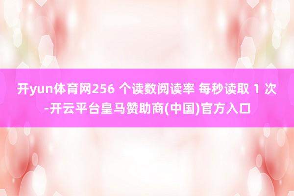开yun体育网256 个读数阅读率 每秒读取 1 次-开云平台皇马赞助商(中国)官方入口
