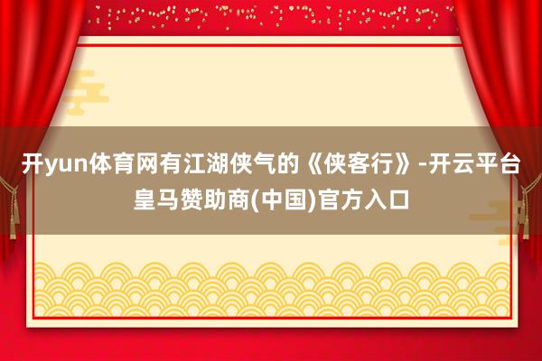 开yun体育网有江湖侠气的《侠客行》-开云平台皇马赞助商(中国)官方入口