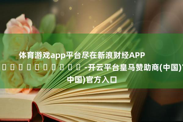 体育游戏app平台尽在新浪财经APP            													-开云平台皇马赞助商(中国)官方入口