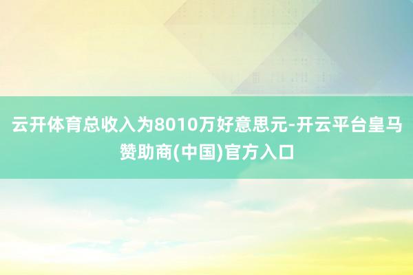 云开体育总收入为8010万好意思元-开云平台皇马赞助商(中国)官方入口