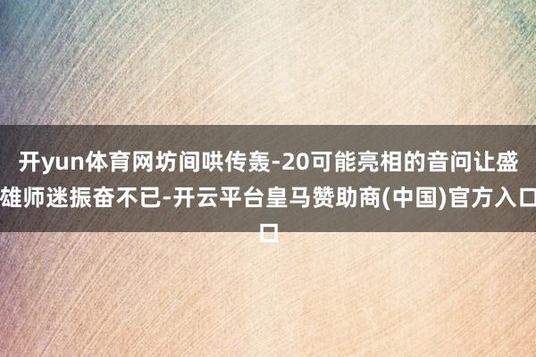 开yun体育网坊间哄传轰-20可能亮相的音问让盛雄师迷振奋不已-开云平台皇马赞助商(中国)官方入口