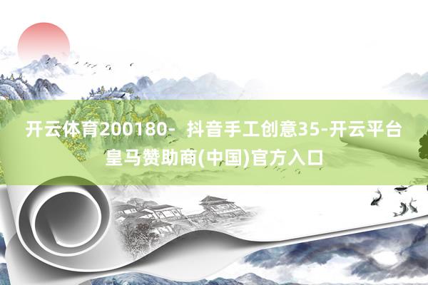 开云体育200180-  抖音手工创意35-开云平台皇马赞助商(中国)官方入口