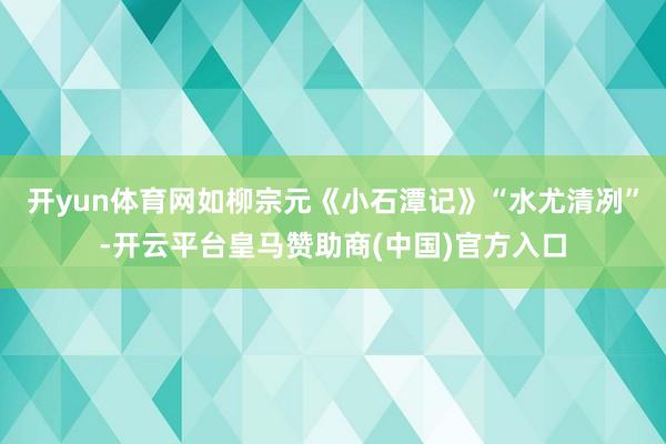 开yun体育网如柳宗元《小石潭记》“水尤清冽”-开云平台皇马赞助商(中国)官方入口
