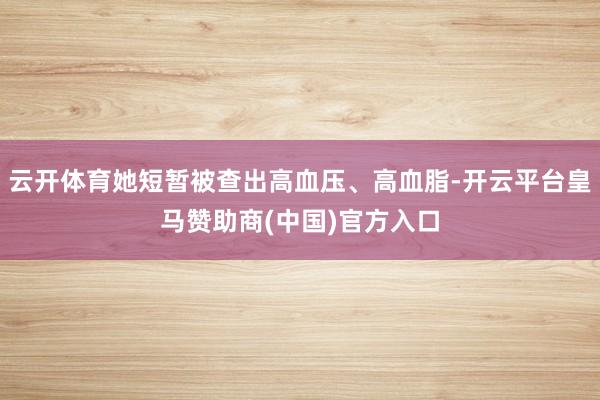 云开体育她短暂被查出高血压、高血脂-开云平台皇马赞助商(中国)官方入口
