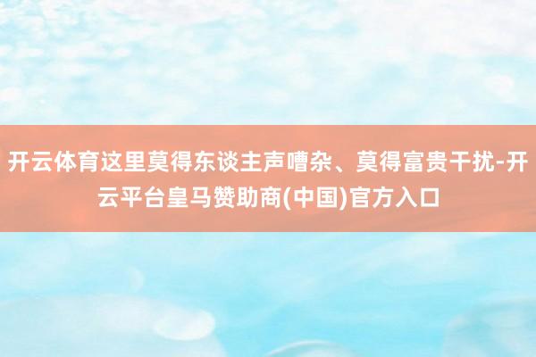 开云体育这里莫得东谈主声嘈杂、莫得富贵干扰-开云平台皇马赞助商(中国)官方入口