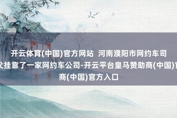 开云体育(中国)官方网站  河南濮阳市网约车司机吴师父挂靠了一家网约车公司-开云平台皇马赞助商(中国)官方入口