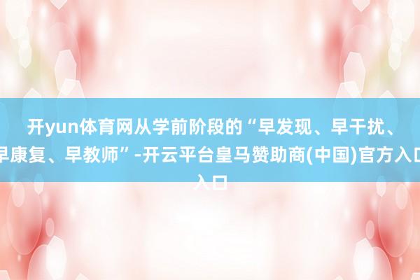 开yun体育网　　从学前阶段的“早发现、早干扰、早康复、早教师”-开云平台皇马赞助商(中国)官方入口