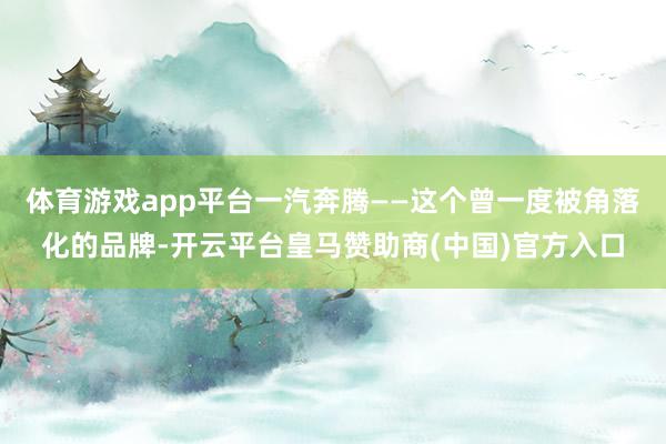 体育游戏app平台一汽奔腾——这个曾一度被角落化的品牌-开云平台皇马赞助商(中国)官方入口