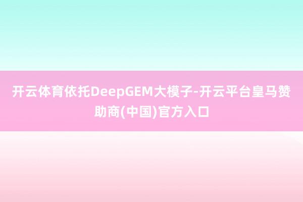开云体育依托DeepGEM大模子-开云平台皇马赞助商(中国)官方入口