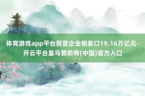 体育游戏app平台民营企业相差口19.16万亿元-开云平台皇马赞助商(中国)官方入口