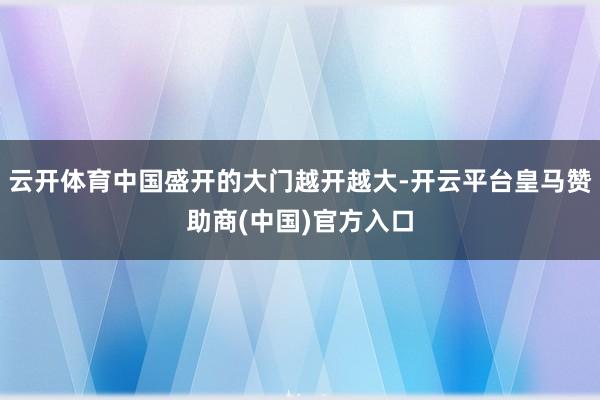 云开体育中国盛开的大门越开越大-开云平台皇马赞助商(中国)官方入口
