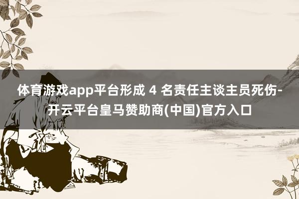 体育游戏app平台形成 4 名责任主谈主员死伤-开云平台皇马赞助商(中国)官方入口