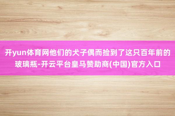 开yun体育网他们的犬子偶而捡到了这只百年前的玻璃瓶-开云平台皇马赞助商(中国)官方入口