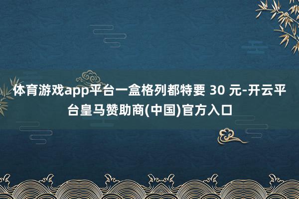体育游戏app平台一盒格列都特要 30 元-开云平台皇马赞助商(中国)官方入口
