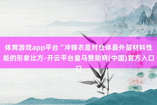 体育游戏app平台“冲锋衣是对仓体最外层材料性能的形象比方-开云平台皇马赞助商(中国)官方入口