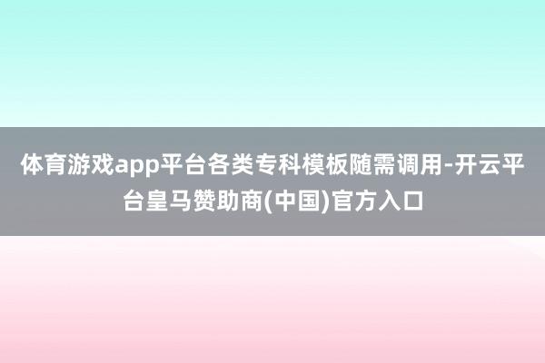 体育游戏app平台各类专科模板随需调用-开云平台皇马赞助商(中国)官方入口