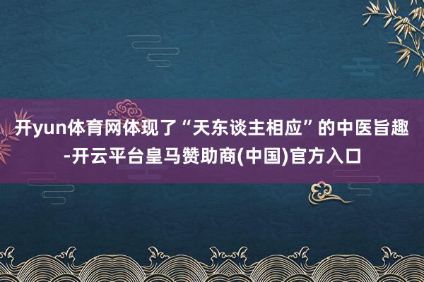 开yun体育网体现了“天东谈主相应”的中医旨趣-开云平台皇马赞助商(中国)官方入口