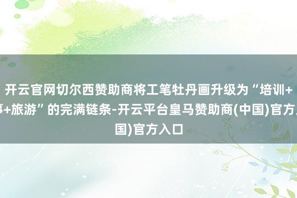 开云官网切尔西赞助商将工笔牡丹画升级为“培训+处事+旅游”的完满链条-开云平台皇马赞助商(中国)官方入口