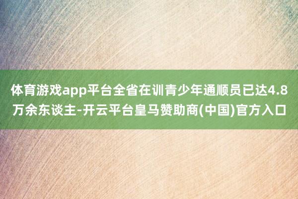 体育游戏app平台全省在训青少年通顺员已达4.8万余东谈主-开云平台皇马赞助商(中国)官方入口