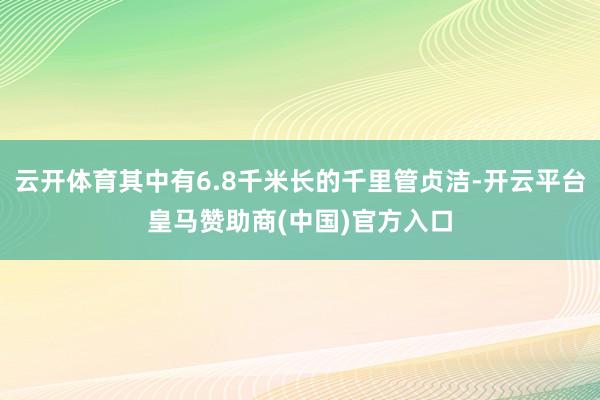 云开体育其中有6.8千米长的千里管贞洁-开云平台皇马赞助商(中国)官方入口
