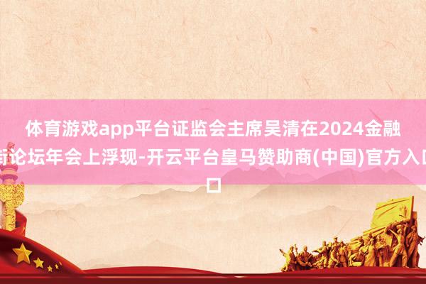 体育游戏app平台 证监会主席吴清在2024金融街论坛年会上浮现-开云平台皇马赞助商(中国)官方入口