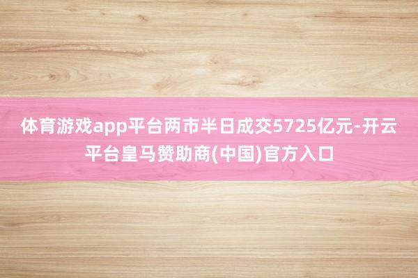 体育游戏app平台两市半日成交5725亿元-开云平台皇马赞助商(中国)官方入口