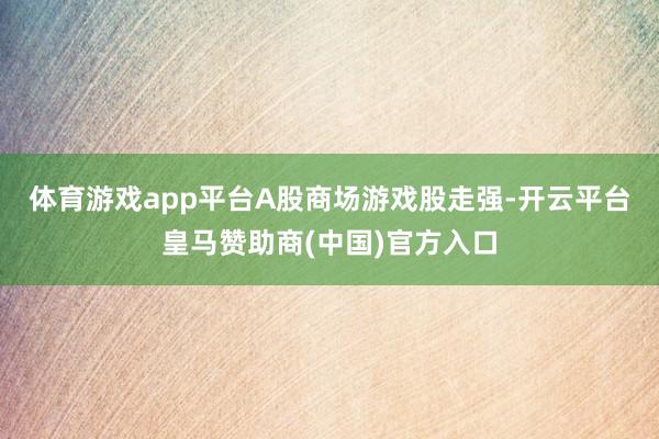 体育游戏app平台　　A股商场游戏股走强-开云平台皇马赞助商(中国)官方入口