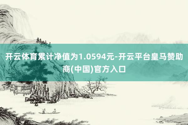 开云体育累计净值为1.0594元-开云平台皇马赞助商(中国)官方入口