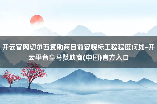 开云官网切尔西赞助商目前容貌标工程程度何如-开云平台皇马赞助商(中国)官方入口