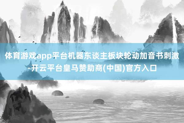 体育游戏app平台机器东谈主板块轮动加音书刺激-开云平台皇马赞助商(中国)官方入口