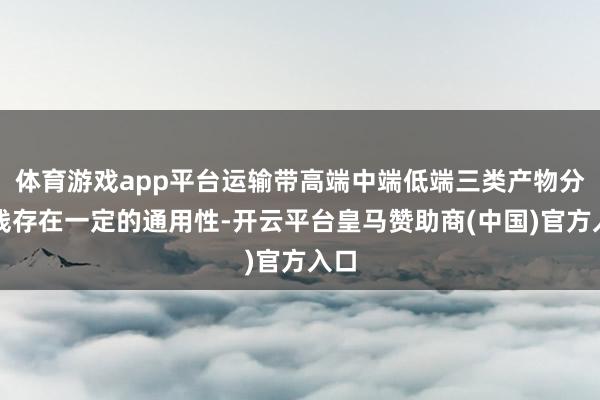 体育游戏app平台运输带高端中端低端三类产物分娩线存在一定的通用性-开云平台皇马赞助商(中国)官方入口