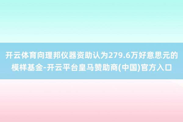 开云体育向理邦仪器资助认为279.6万好意思元的模样基金-开云平台皇马赞助商(中国)官方入口