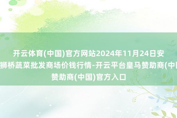 开云体育(中国)官方网站2024年11月24日安徽安庆市龙狮桥蔬菜批发商场价钱行情-开云平台皇马赞助商(中国)官方入口