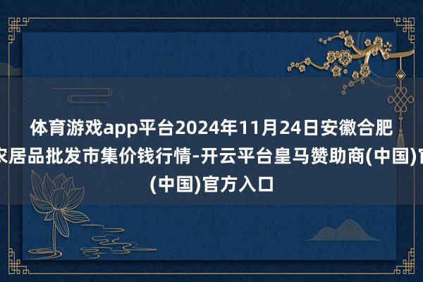 体育游戏app平台2024年11月24日安徽合肥周谷堆农居品批发市集价钱行情-开云平台皇马赞助商(中国)官方入口