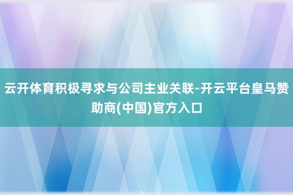 云开体育积极寻求与公司主业关联-开云平台皇马赞助商(中国)官方入口