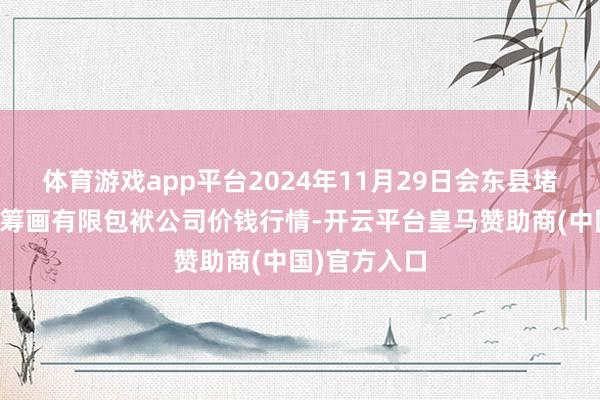 体育游戏app平台2024年11月29日会东县堵格牲口阛阓筹画有限包袱公司价钱行情-开云平台皇马赞助商(中国)官方入口