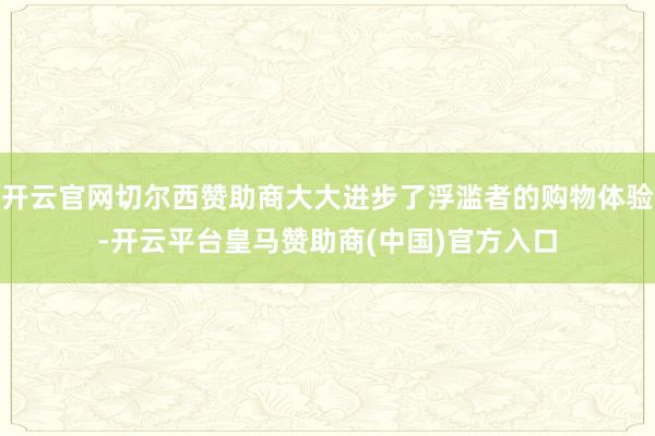 开云官网切尔西赞助商大大进步了浮滥者的购物体验-开云平台皇马赞助商(中国)官方入口