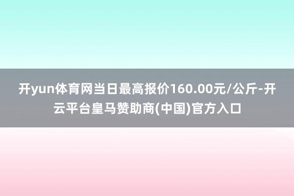 开yun体育网当日最高报价160.00元/公斤-开云平台皇马赞助商(中国)官方入口