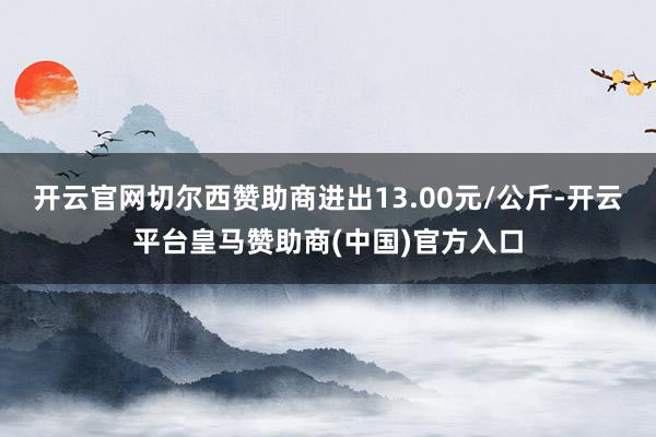开云官网切尔西赞助商进出13.00元/公斤-开云平台皇马赞助商(中国)官方入口