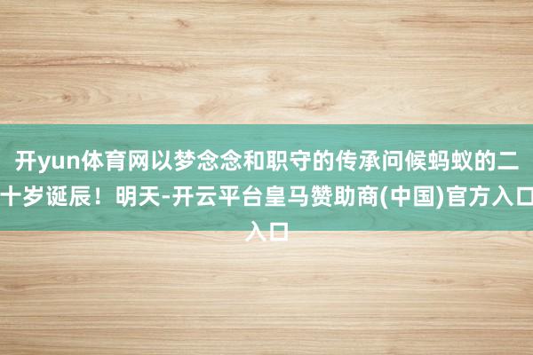 开yun体育网以梦念念和职守的传承问候蚂蚁的二十岁诞辰！明天-开云平台皇马赞助商(中国)官方入口