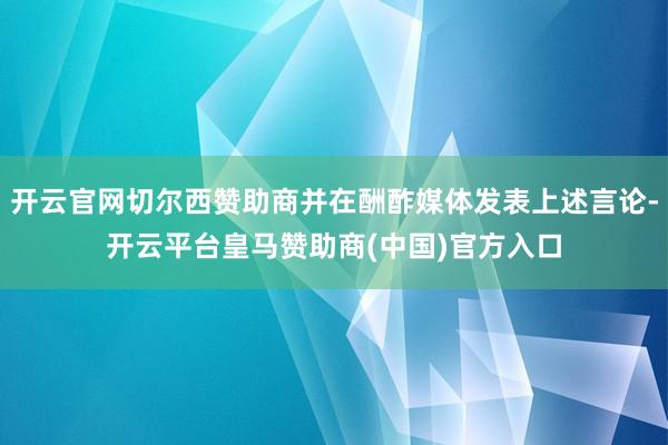 开云官网切尔西赞助商并在酬酢媒体发表上述言论-开云平台皇马赞助商(中国)官方入口