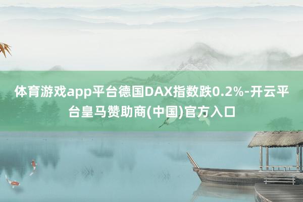 体育游戏app平台德国DAX指数跌0.2%-开云平台皇马赞助商(中国)官方入口