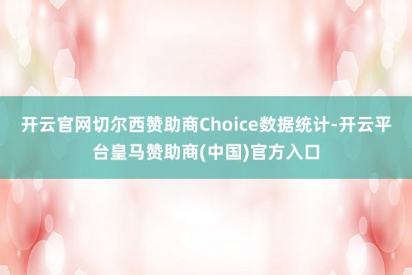 开云官网切尔西赞助商Choice数据统计-开云平台皇马赞助商(中国)官方入口