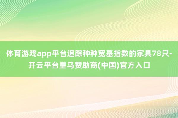 体育游戏app平台追踪种种宽基指数的家具78只-开云平台皇马赞助商(中国)官方入口