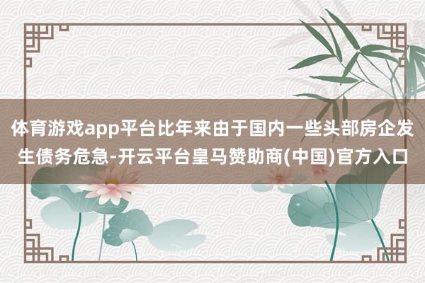 体育游戏app平台比年来由于国内一些头部房企发生债务危急-开云平台皇马赞助商(中国)官方入口
