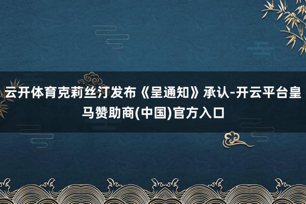 云开体育克莉丝汀发布《呈通知》承认-开云平台皇马赞助商(中国)官方入口