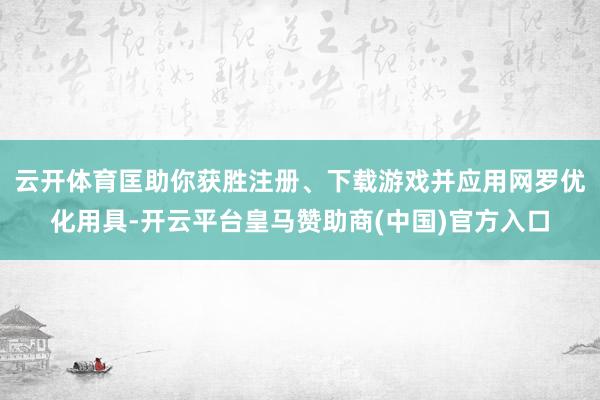 云开体育匡助你获胜注册、下载游戏并应用网罗优化用具-开云平台皇马赞助商(中国)官方入口