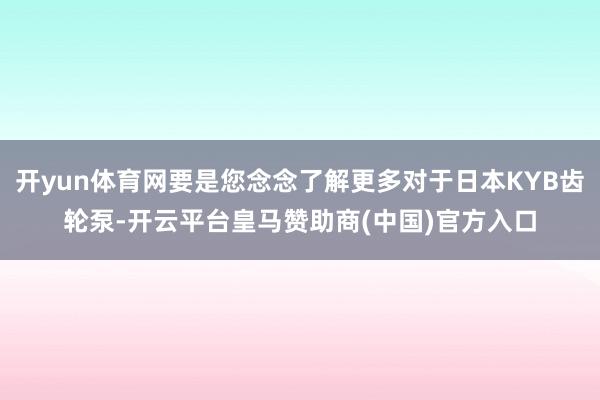 开yun体育网要是您念念了解更多对于日本KYB齿轮泵-开云平台皇马赞助商(中国)官方入口