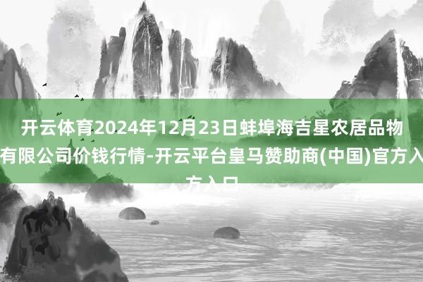 开云体育2024年12月23日蚌埠海吉星农居品物流有限公司价钱行情-开云平台皇马赞助商(中国)官方入口