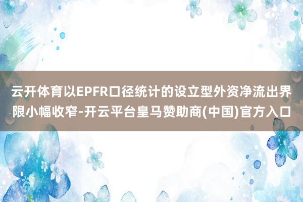 云开体育以EPFR口径统计的设立型外资净流出界限小幅收窄-开云平台皇马赞助商(中国)官方入口